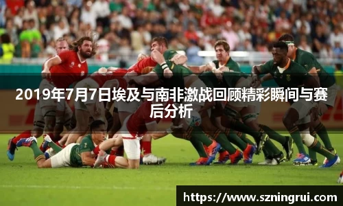 2019年7月7日埃及与南非激战回顾精彩瞬间与赛后分析