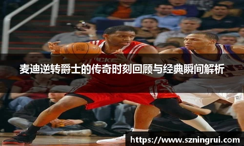 麦迪逆转爵士的传奇时刻回顾与经典瞬间解析