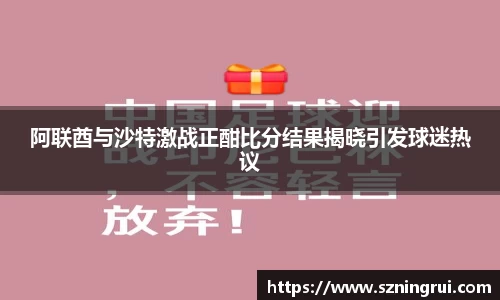 阿联酋与沙特激战正酣比分结果揭晓引发球迷热议