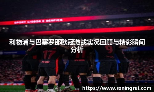 利物浦与巴塞罗那欧冠激战实况回顾与精彩瞬间分析