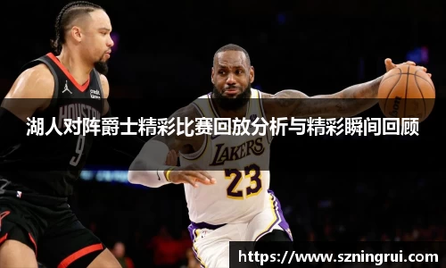 湖人对阵爵士精彩比赛回放分析与精彩瞬间回顾