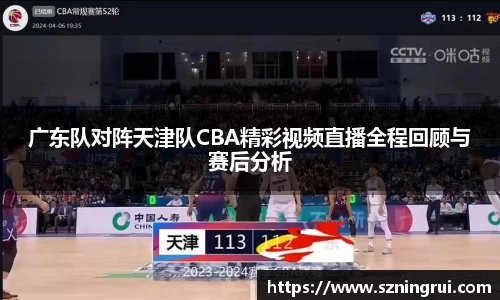 广东队对阵天津队CBA精彩视频直播全程回顾与赛后分析