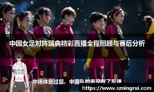 中国女足对阵瑞典精彩直播全程回顾与赛后分析
