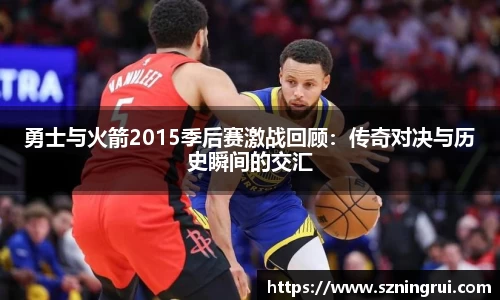 勇士与火箭2015季后赛激战回顾：传奇对决与历史瞬间的交汇