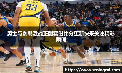勇士与鹈鹕激战正酣实时比分更新快来关注精彩瞬间