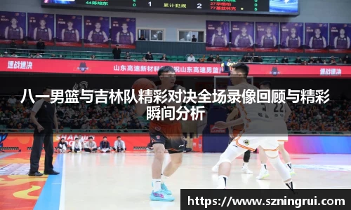 八一男篮与吉林队精彩对决全场录像回顾与精彩瞬间分析