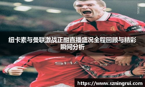 纽卡素与曼联激战正酣直播盛况全程回顾与精彩瞬间分析