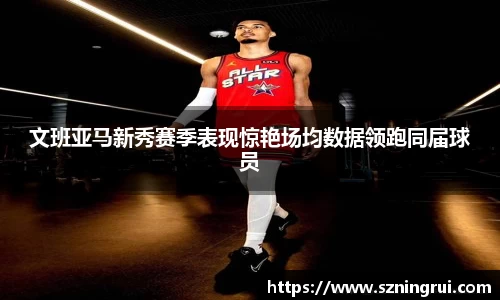 文班亚马新秀赛季表现惊艳场均数据领跑同届球员