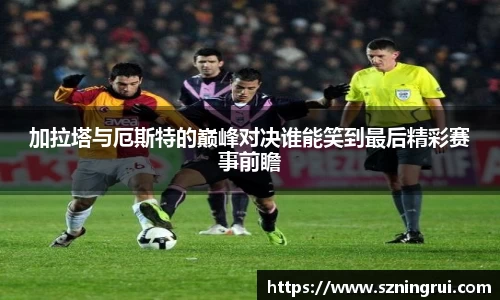 加拉塔与厄斯特的巅峰对决谁能笑到最后精彩赛事前瞻