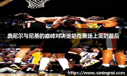 奥尼尔与尼基的巅峰对决谁能在赛场上笑到最后