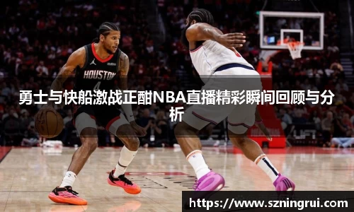 勇士与快船激战正酣NBA直播精彩瞬间回顾与分析