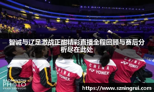 智诚与辽足激战正酣精彩直播全程回顾与赛后分析尽在此处