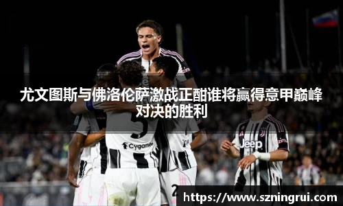 尤文图斯与佛洛伦萨激战正酣谁将赢得意甲巅峰对决的胜利