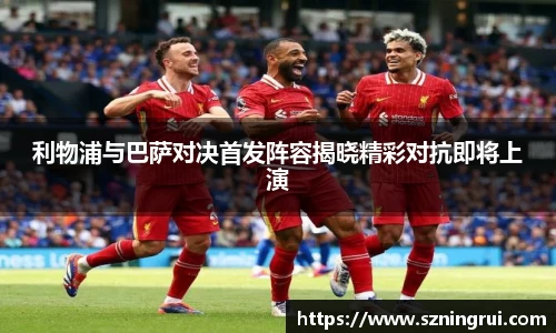 利物浦与巴萨对决首发阵容揭晓精彩对抗即将上演