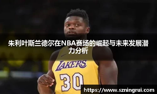 朱利叶斯兰德尔在NBA赛场的崛起与未来发展潜力分析