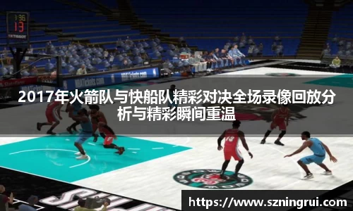 2017年火箭队与快船队精彩对决全场录像回放分析与精彩瞬间重温