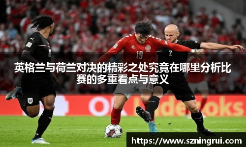 英格兰与荷兰对决的精彩之处究竟在哪里分析比赛的多重看点与意义