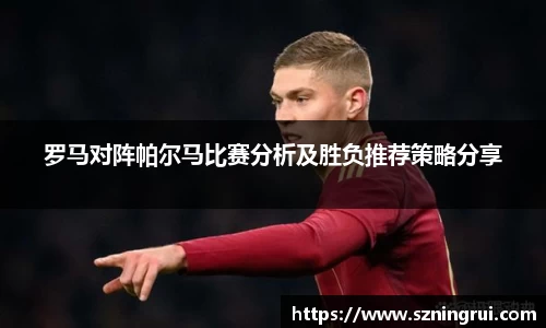 罗马对阵帕尔马比赛分析及胜负推荐策略分享