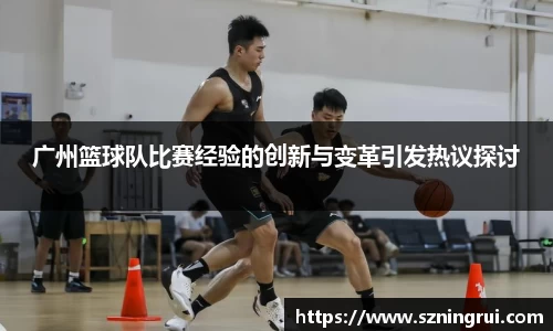 广州篮球队比赛经验的创新与变革引发热议探讨