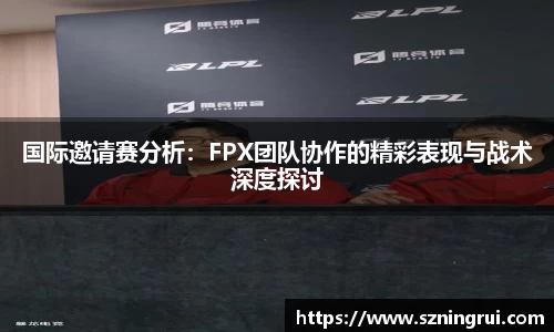 国际邀请赛分析：FPX团队协作的精彩表现与战术深度探讨