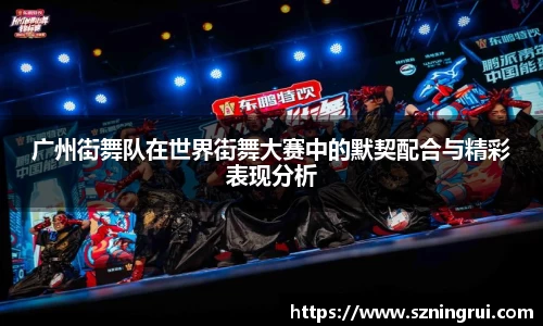 广州街舞队在世界街舞大赛中的默契配合与精彩表现分析